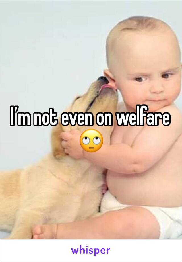 I’m not even on welfare 🙄