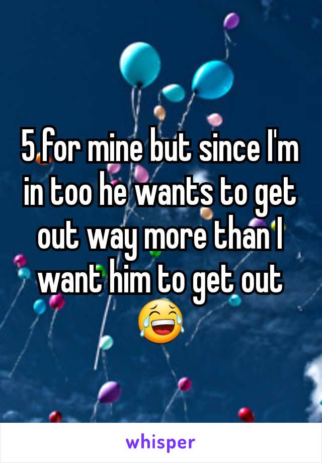 5 for mine but since I'm in too he wants to get out way more than I want him to get out 😂