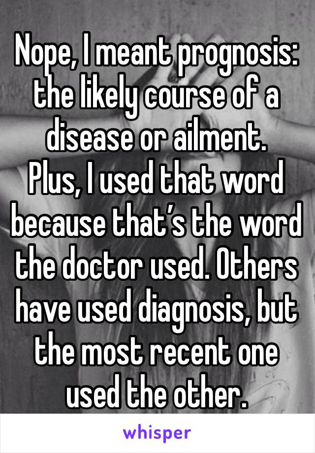 Nope, I meant prognosis: the likely course of a disease or ailment. 
Plus, I used that word because that’s the word the doctor used. Others have used diagnosis, but the most recent one used the other.