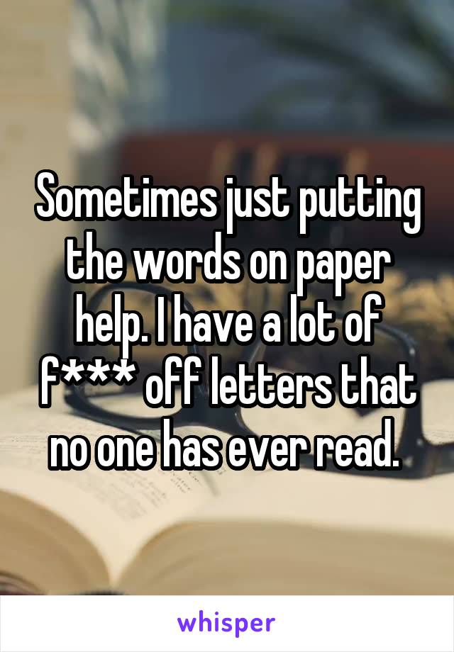 Sometimes just putting the words on paper help. I have a lot of f*** off letters that no one has ever read. 