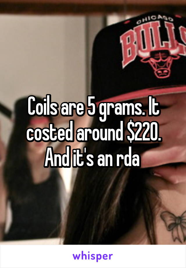 Coils are 5 grams. It costed around $220. And it's an rda 