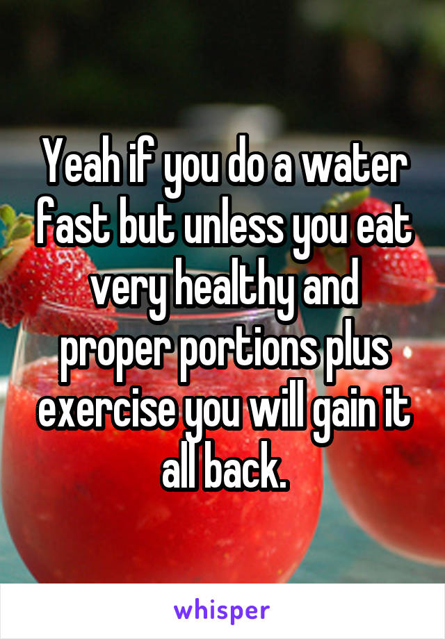 Yeah if you do a water fast but unless you eat very healthy and proper portions plus exercise you will gain it all back.