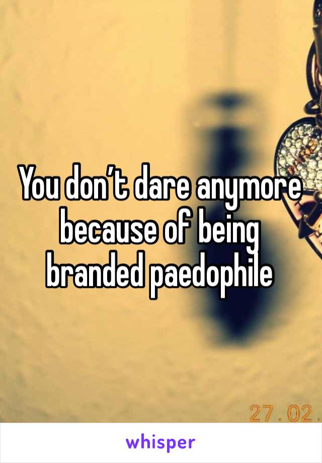You don’t dare anymore because of being branded paedophile