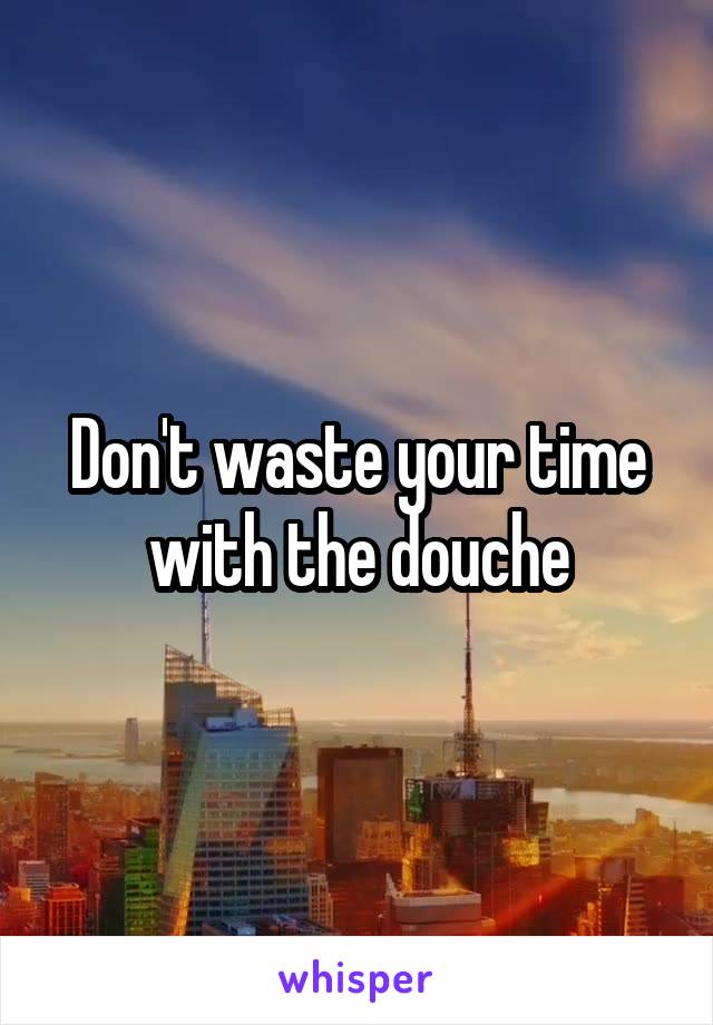Don't waste your time with the douche