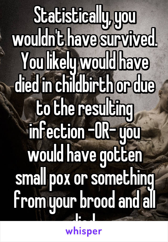 Statistically, you wouldn't have survived. You likely would have died in childbirth or due to the resulting infection -OR- you would have gotten small pox or something from your brood and all died.