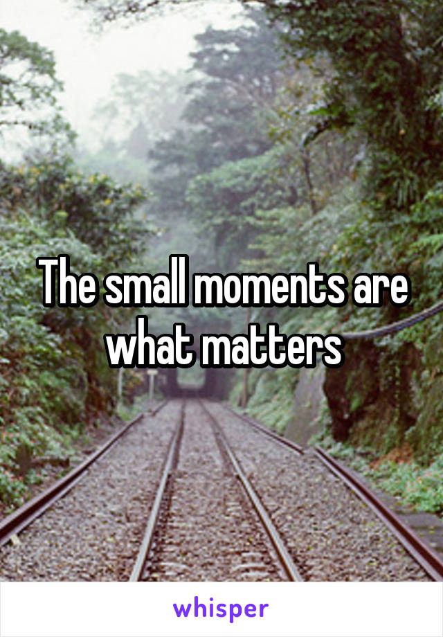 The small moments are what matters