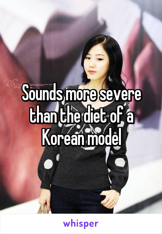 Sounds more severe than the diet of a Korean model