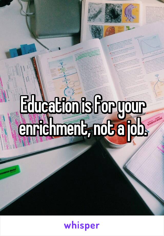 Education is for your enrichment, not a job.