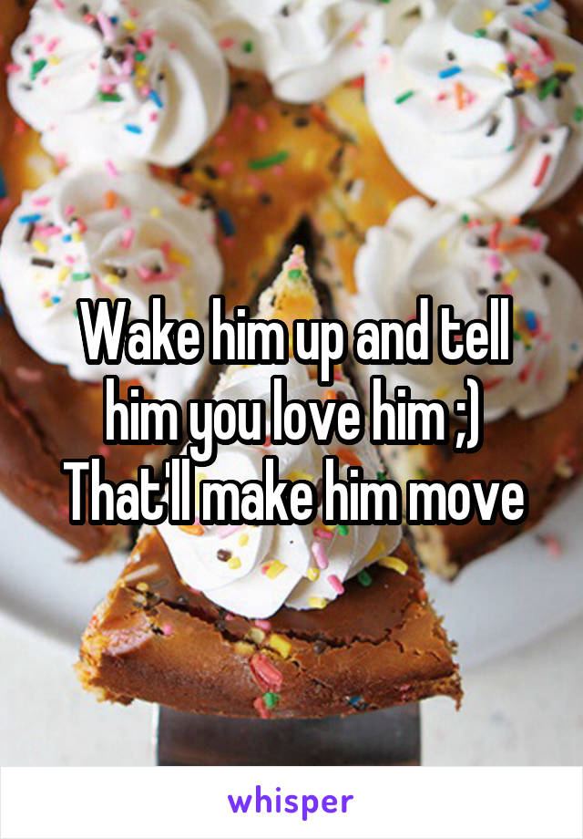 Wake him up and tell him you love him ;) That'll make him move