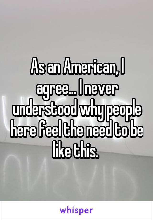 As an American, I agree... I never understood why people here feel the need to be like this. 