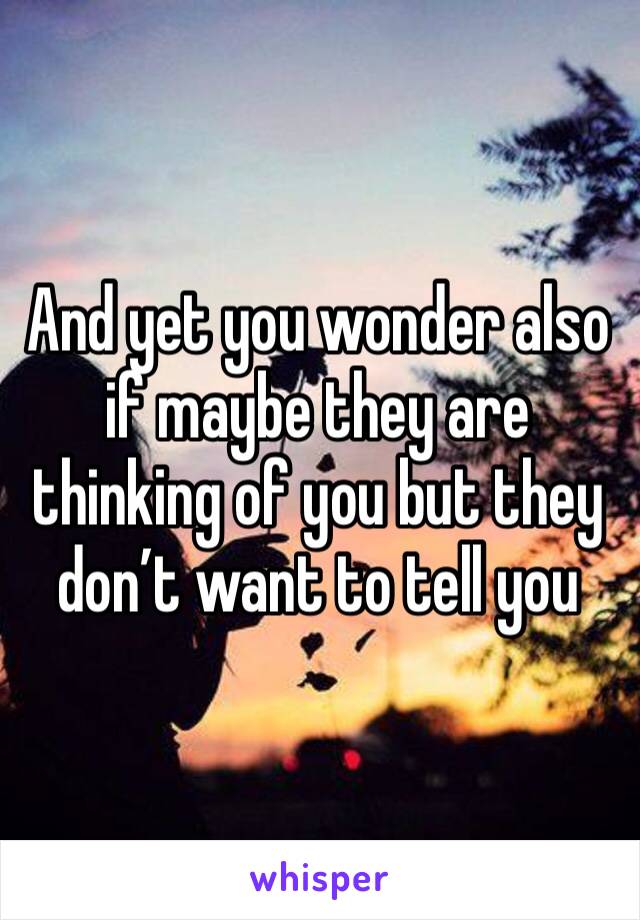 And yet you wonder also if maybe they are thinking of you but they don’t want to tell you