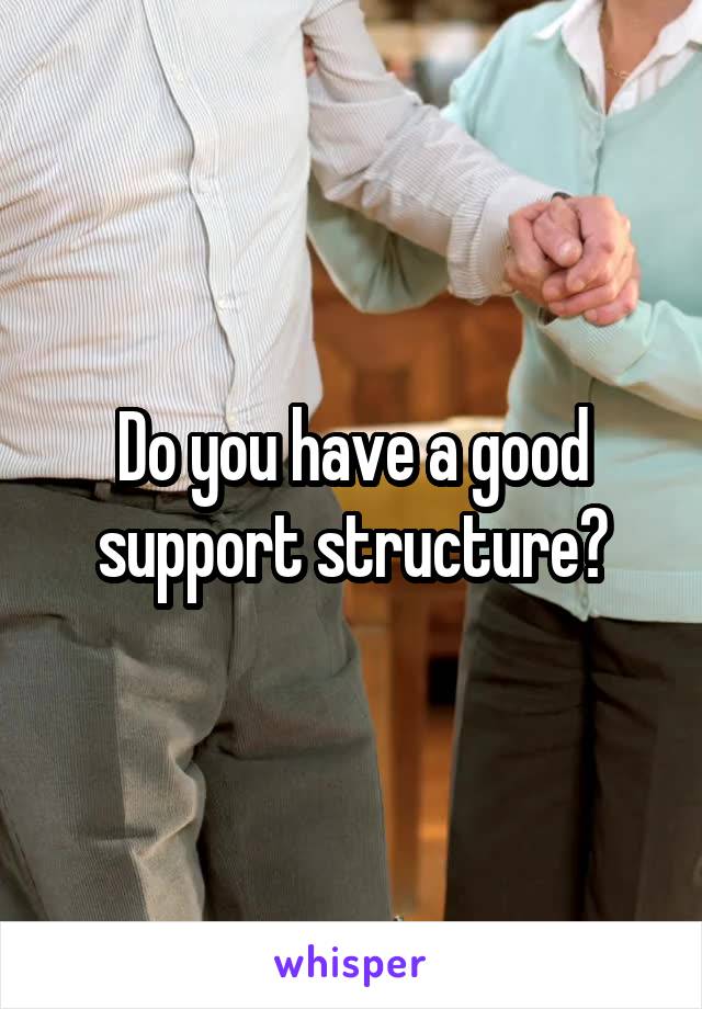 Do you have a good support structure?