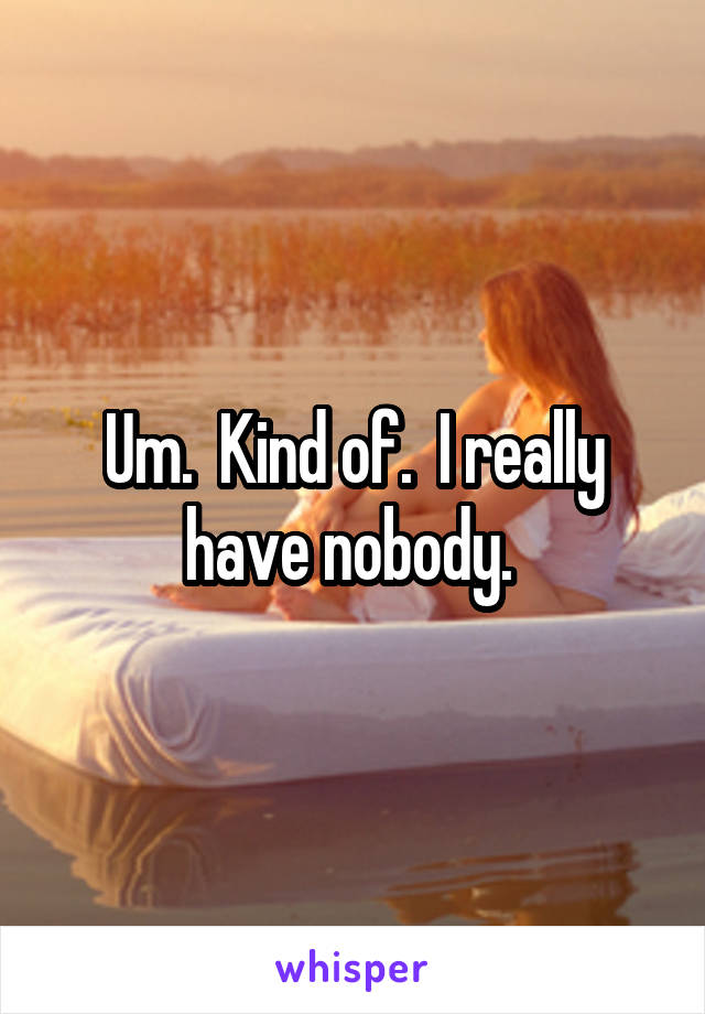 Um.  Kind of.  I really have nobody. 