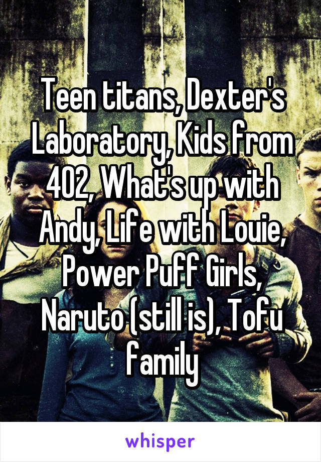 Teen titans, Dexter's Laboratory, Kids from 402, What's up with Andy, Life with Louie, Power Puff Girls, Naruto (still is), Tofu family