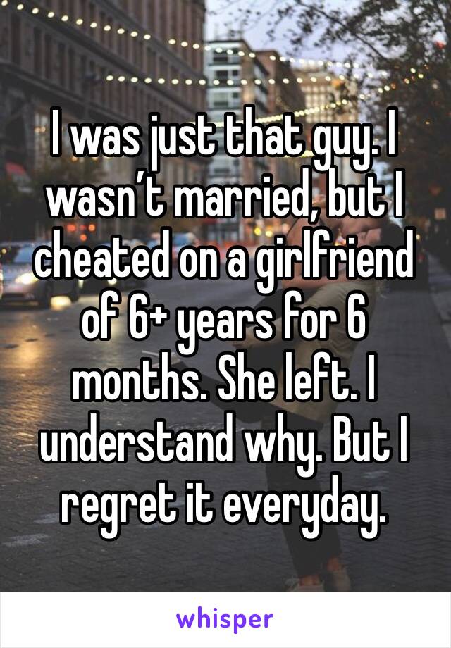 I was just that guy. I wasn’t married, but I cheated on a girlfriend of 6+ years for 6 months. She left. I understand why. But I regret it everyday.