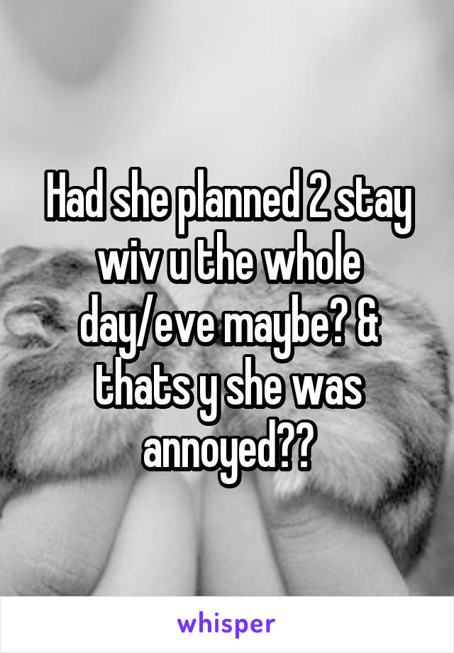 Had she planned 2 stay wiv u the whole day/eve maybe? & thats y she was annoyed??