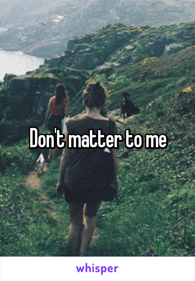 Don't matter to me