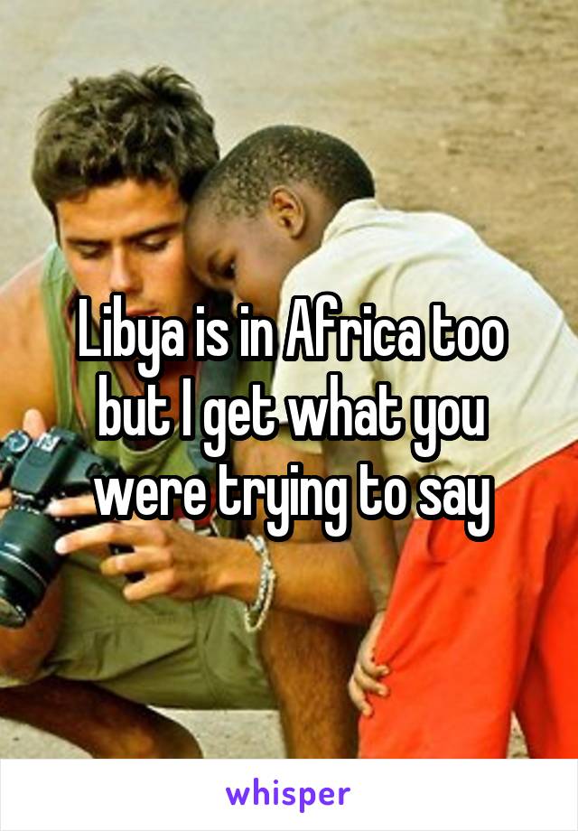 Libya is in Africa too but I get what you were trying to say
