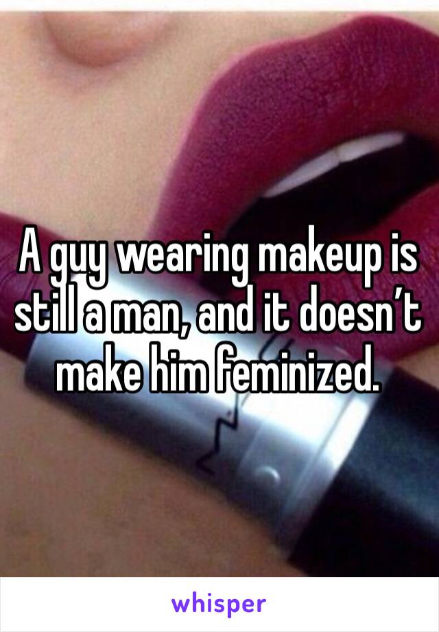 A guy wearing makeup is still a man, and it doesn’t make him feminized.