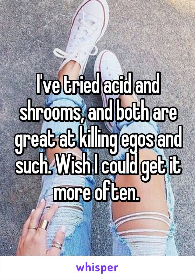 I've tried acid and shrooms, and both are great at killing egos and such. Wish I could get it more often. 