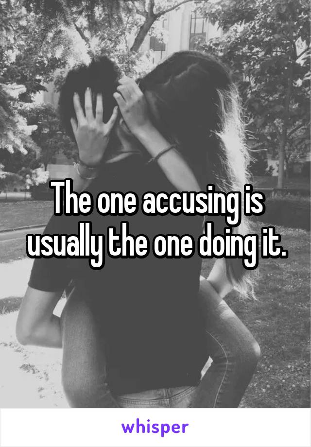 The one accusing is usually the one doing it.