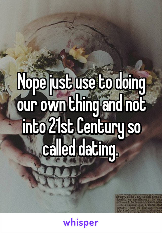 Nope just use to doing our own thing and not into 21st Century so called dating. 