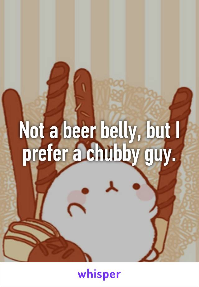 Not a beer belly, but I prefer a chubby guy.