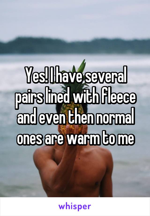 Yes! I have several pairs lined with fleece and even then normal ones are warm to me
