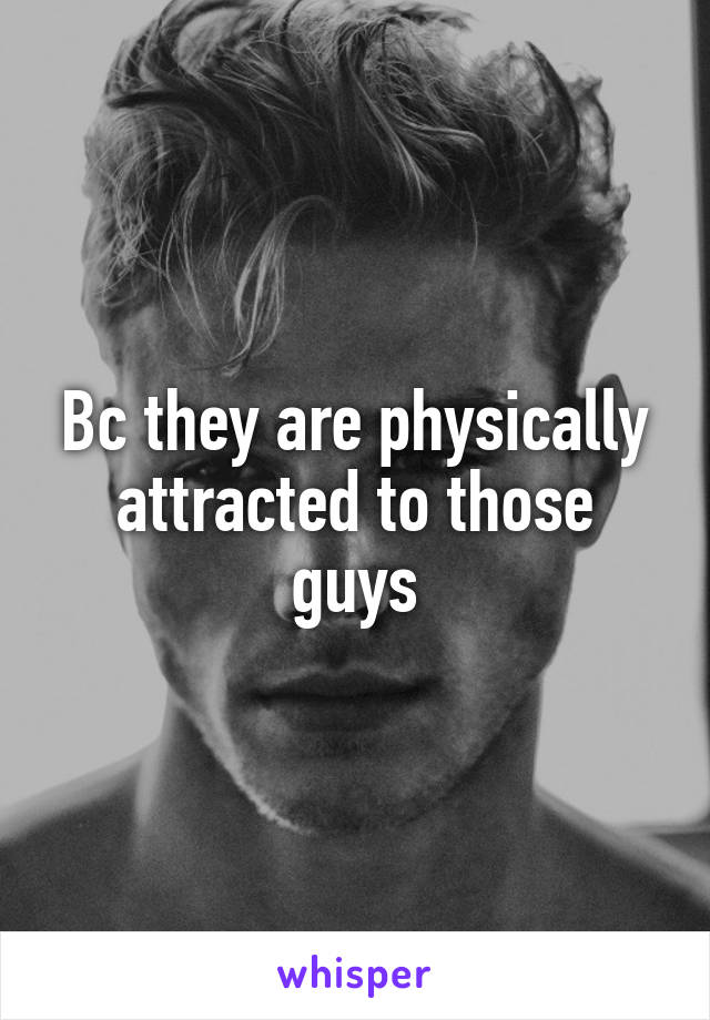 Bc they are physically attracted to those guys