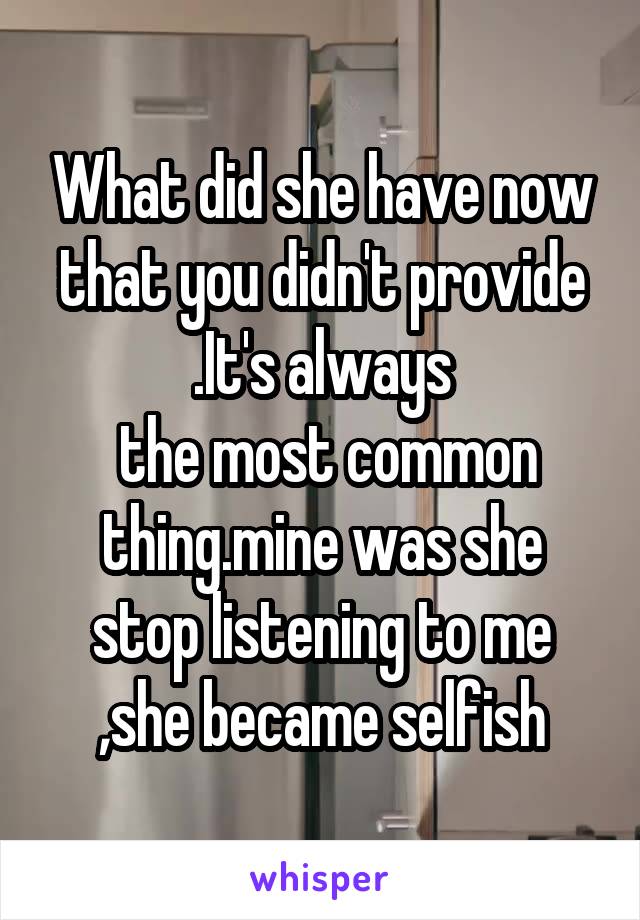 What did she have now that you didn't provide .It's always
 the most common thing.mine was she stop listening to me ,she became selfish