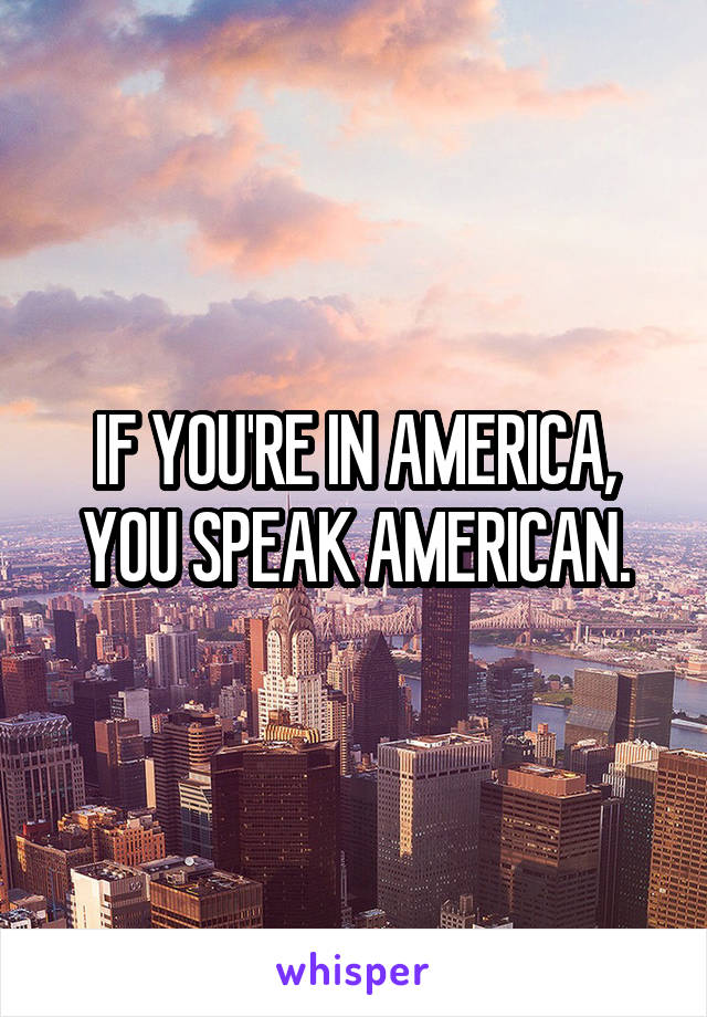 IF YOU'RE IN AMERICA, YOU SPEAK AMERICAN.
