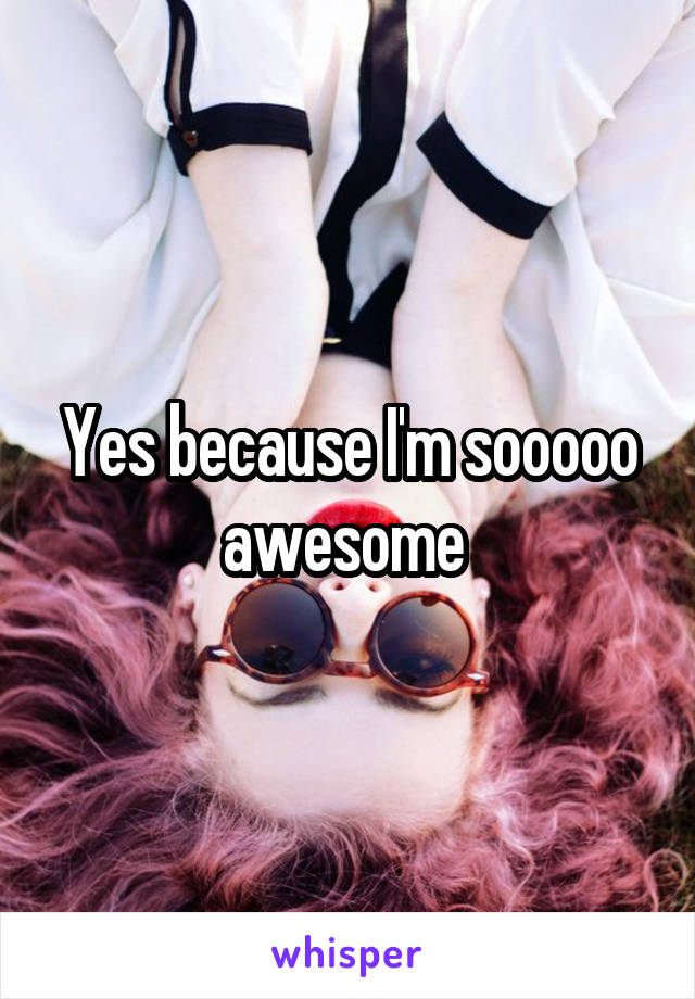 Yes because I'm sooooo awesome 