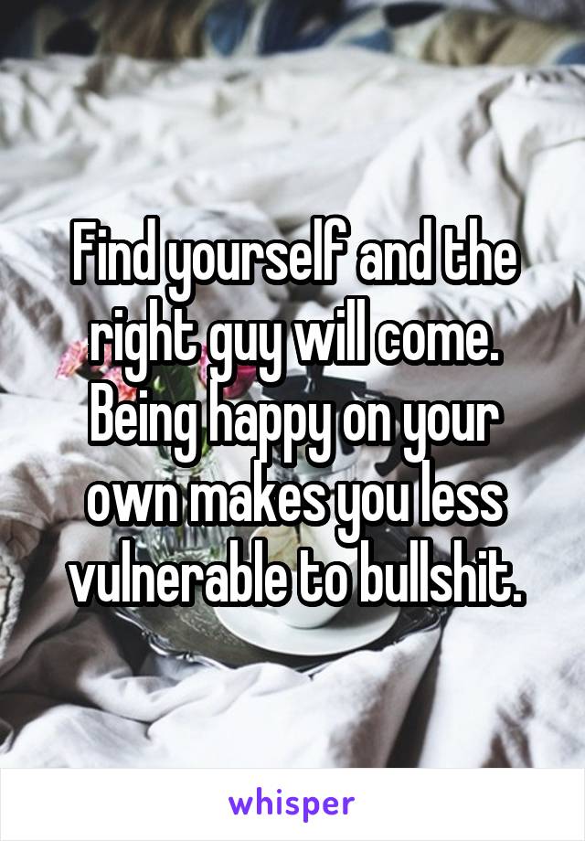Find yourself and the right guy will come.
Being happy on your own makes you less vulnerable to bullshit.