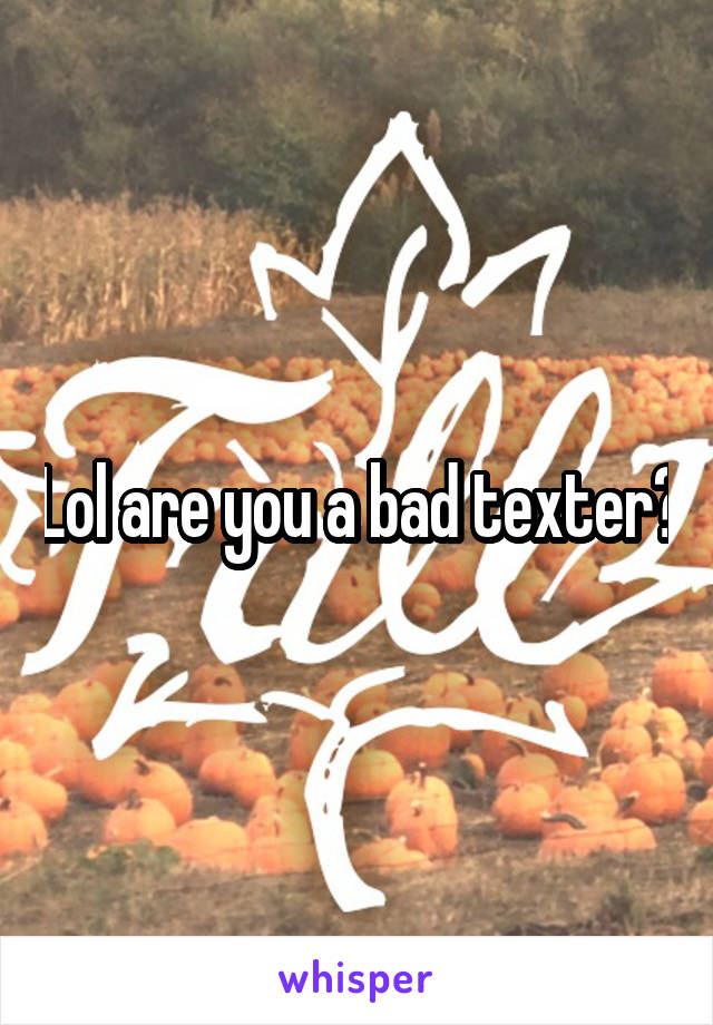 Lol are you a bad texter?
