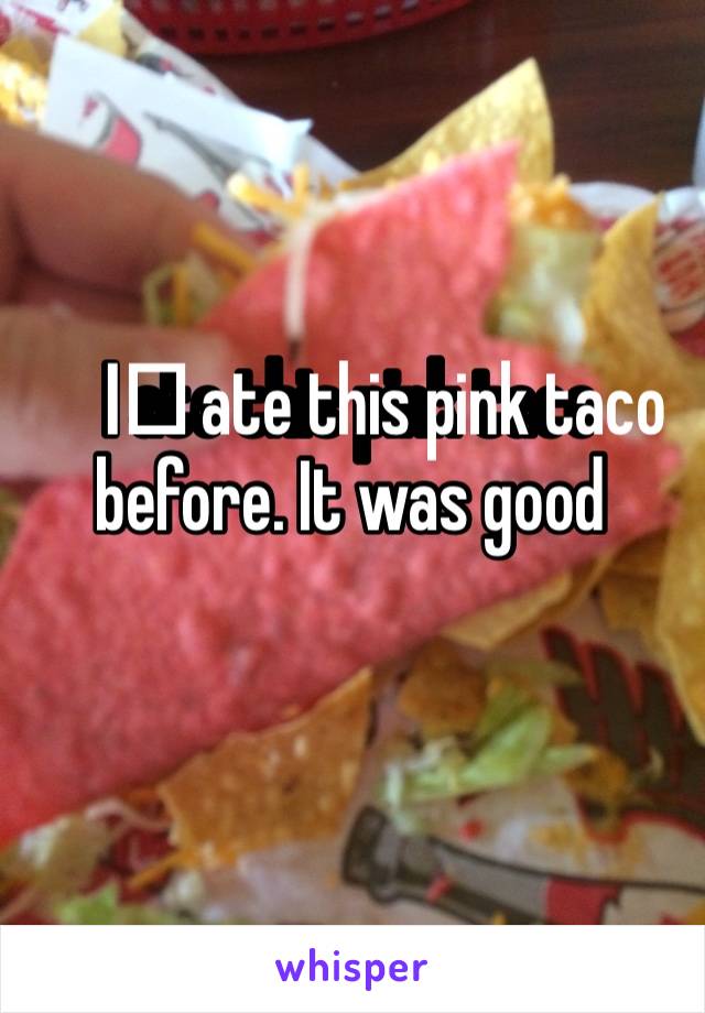 I️ ate this pink taco before. It was good
