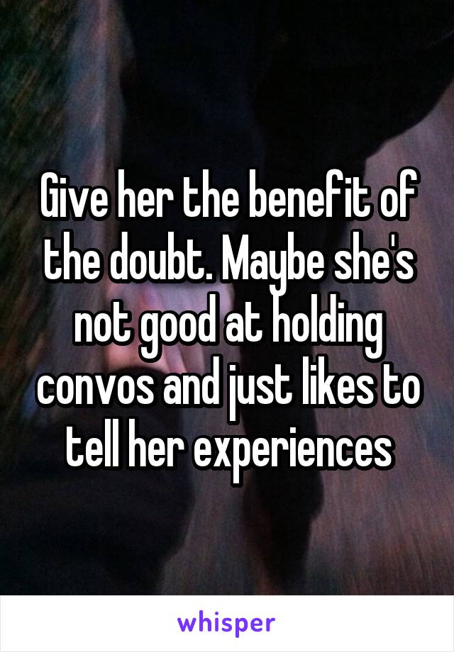 Give her the benefit of the doubt. Maybe she's not good at holding convos and just likes to tell her experiences