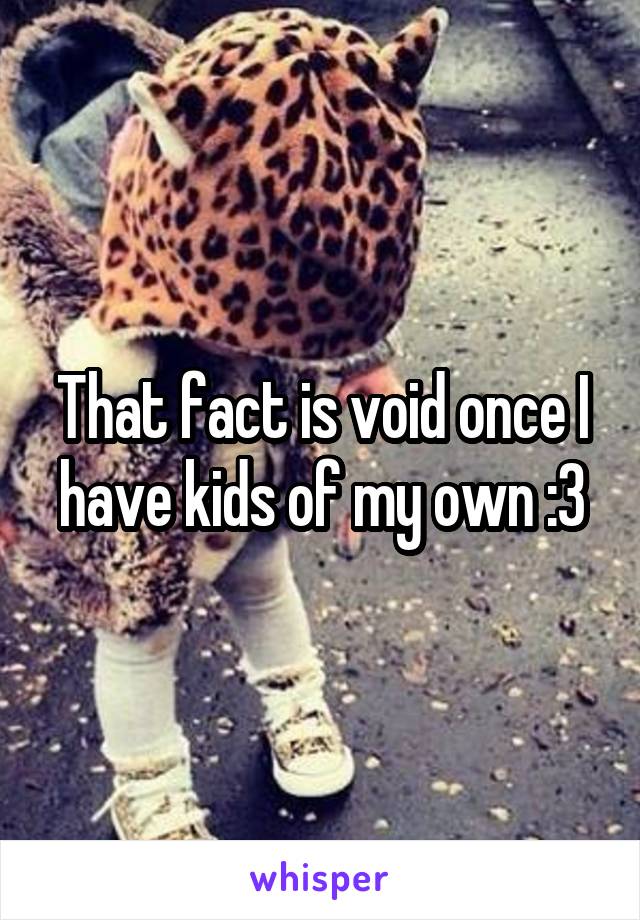 That fact is void once I have kids of my own :3