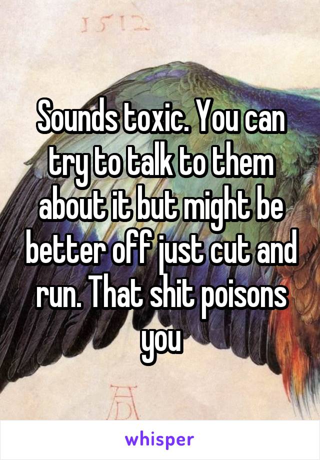 Sounds toxic. You can try to talk to them about it but might be better off just cut and run. That shit poisons you