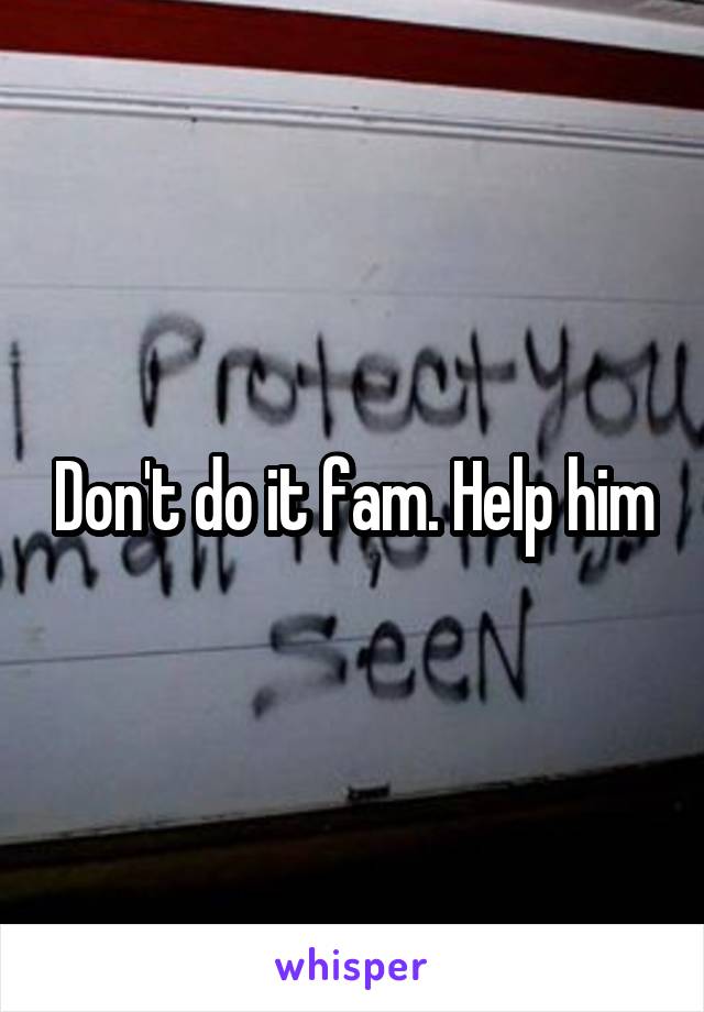 Don't do it fam. Help him