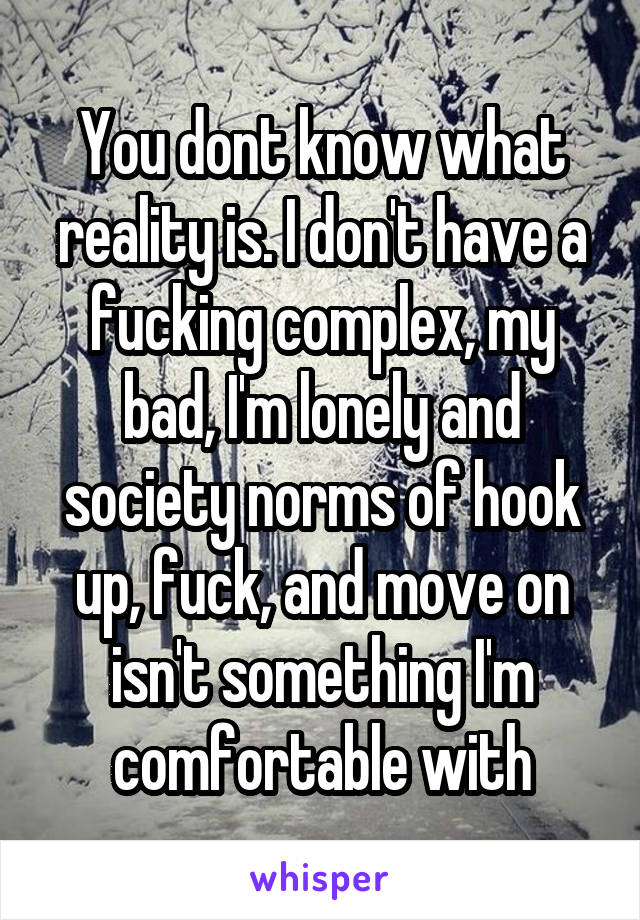 You dont know what reality is. I don't have a fucking complex, my bad, I'm lonely and society norms of hook up, fuck, and move on isn't something I'm comfortable with
