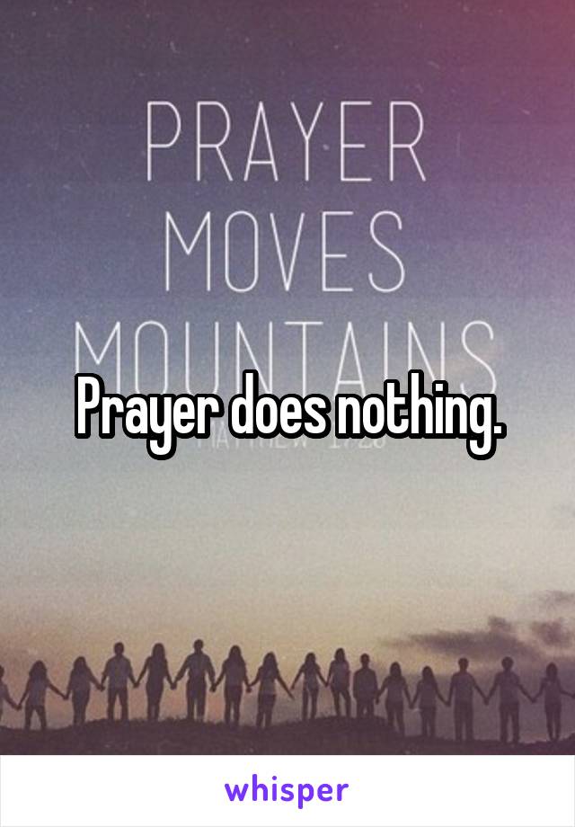 Prayer does nothing.