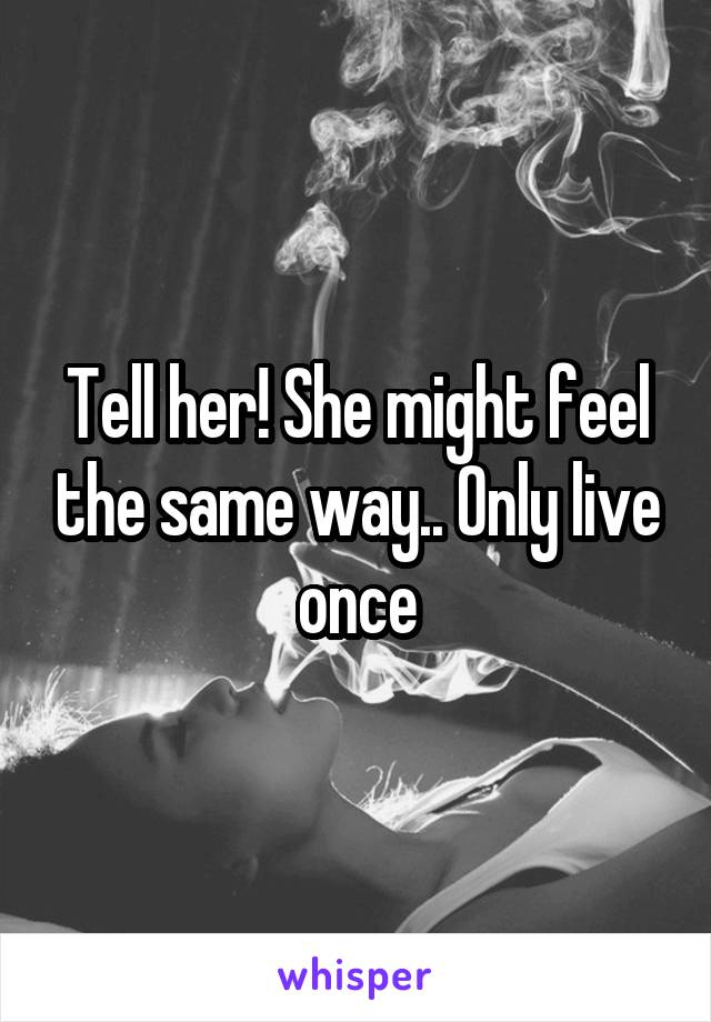 Tell her! She might feel the same way.. Only live once