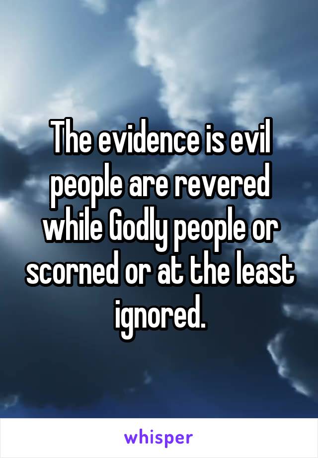 The evidence is evil people are revered while Godly people or scorned or at the least ignored.