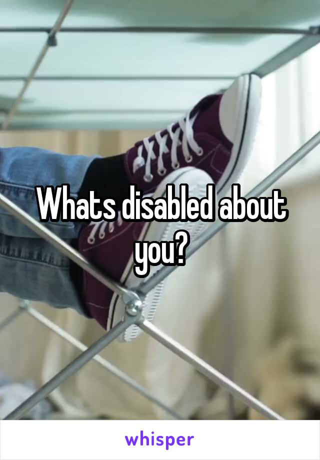 Whats disabled about you?
