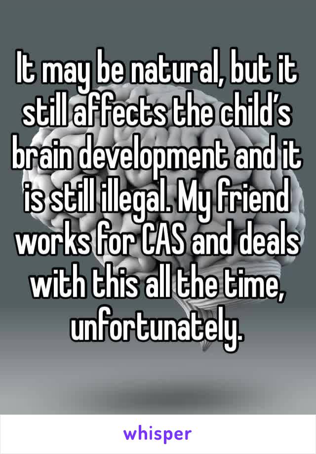 It may be natural, but it still affects the child’s brain development and it is still illegal. My friend works for CAS and deals with this all the time, unfortunately. 
