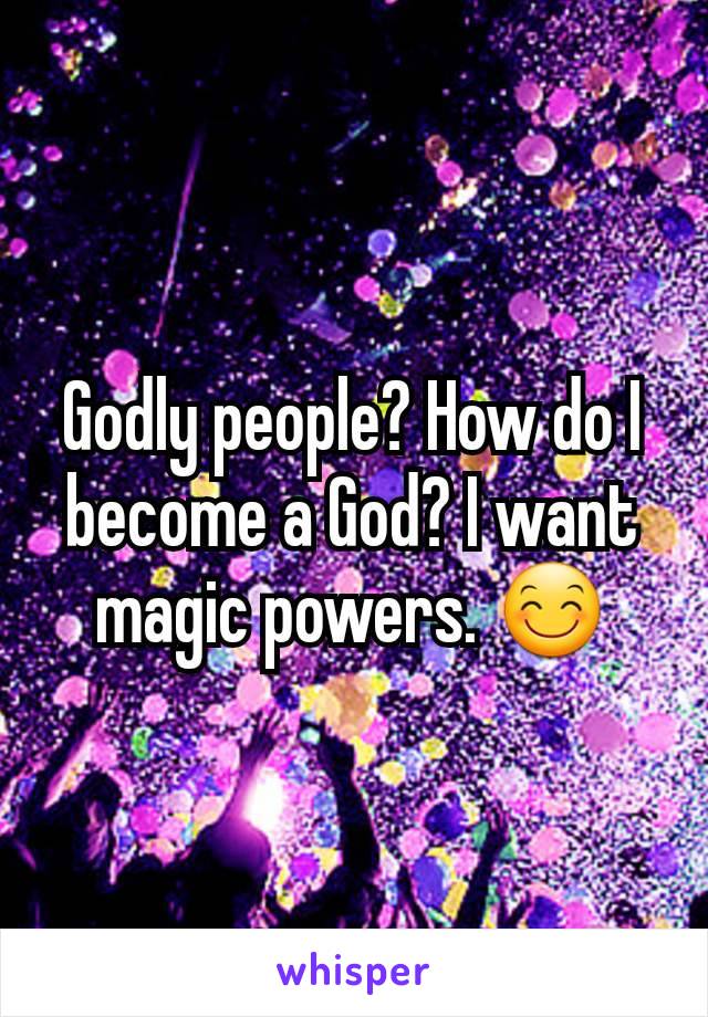 Godly people? How do I become a God? I want magic powers. 😊