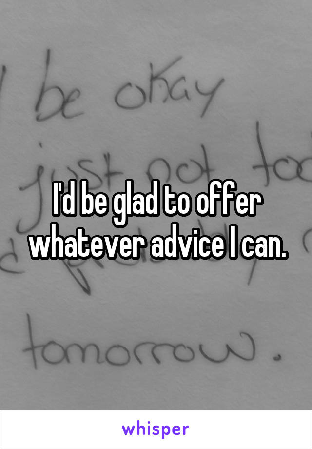 I'd be glad to offer whatever advice I can.