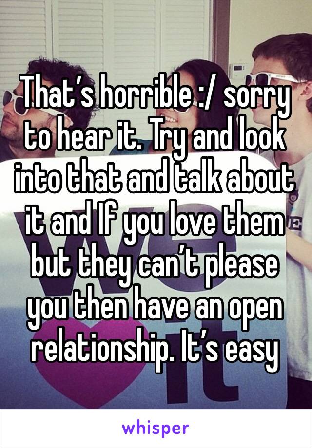 That’s horrible :/ sorry to hear it. Try and look into that and talk about it and If you love them but they can’t please you then have an open relationship. It’s easy 