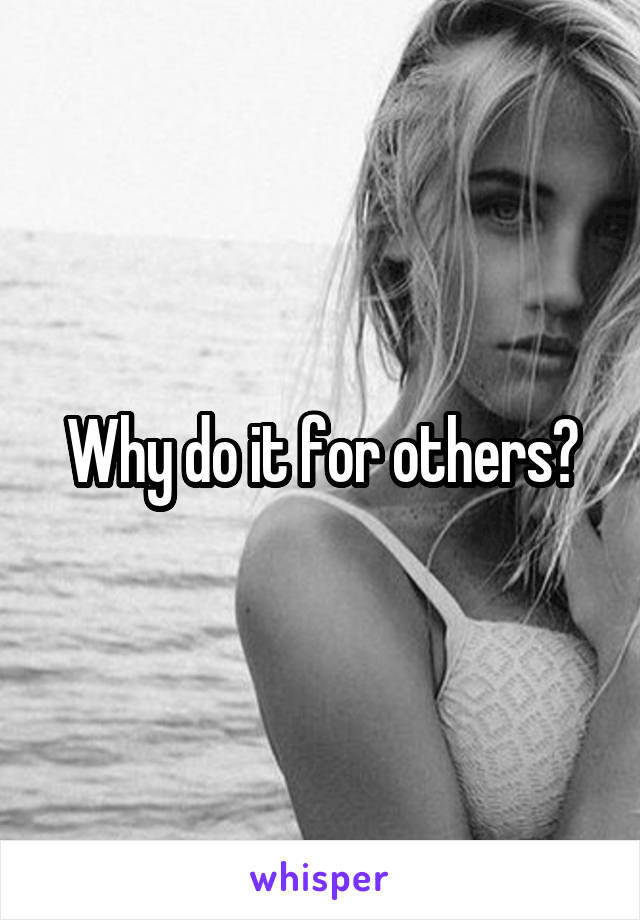 Why do it for others?