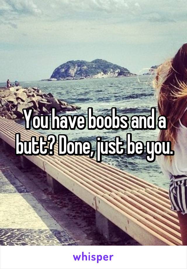 You have boobs and a butt? Done, just be you.
